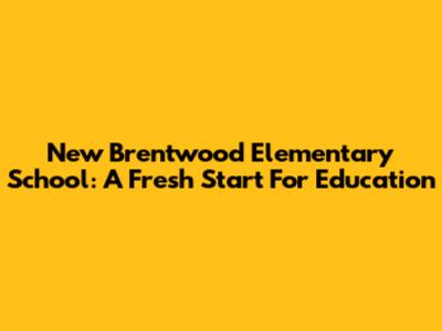 New Brentwood Elementary School: A Fresh Start For Education