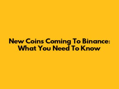 New Coins Coming To Binance: What You Need To Know