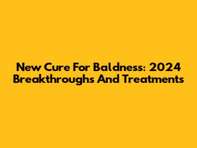 New Cure For Baldness: 2024 Breakthroughs And Treatments