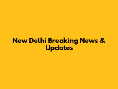 New Delhi Breaking News & Updates