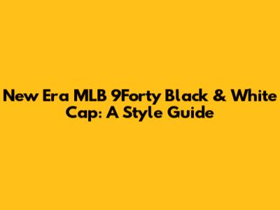 New Era MLB 9Forty Black & White Cap: A Style Guide