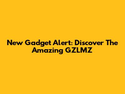 New Gadget Alert: Discover The Amazing GZLMZ