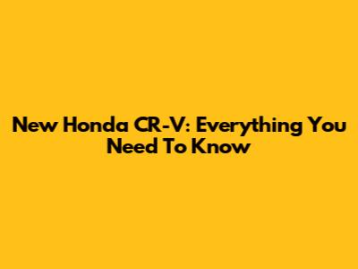 New Honda CR-V: Everything You Need To Know