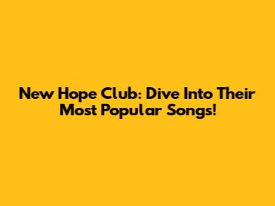 New Hope Club: Dive Into Their Most Popular Songs!