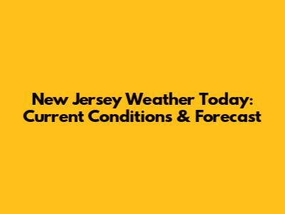 New Jersey Weather Today: Current Conditions & Forecast