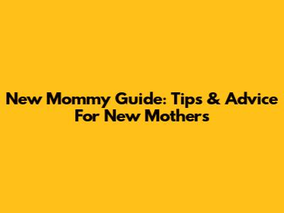 New Mommy Guide: Tips & Advice For New Mothers