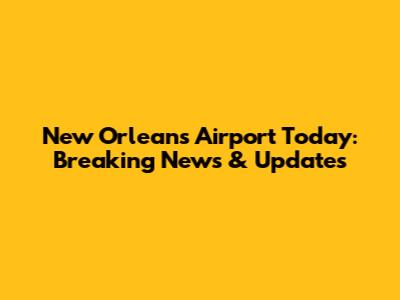 New Orleans Airport Today: Breaking News & Updates