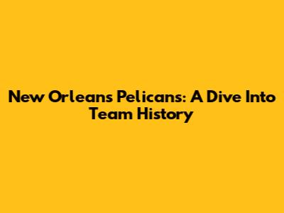New Orleans Pelicans: A Dive Into Team History