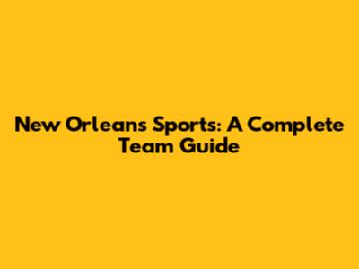 New Orleans Sports: A Complete Team Guide