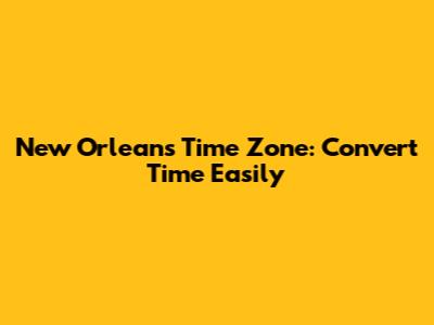 New Orleans Time Zone: Convert Time Easily
