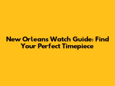 New Orleans Watch Guide: Find Your Perfect Timepiece