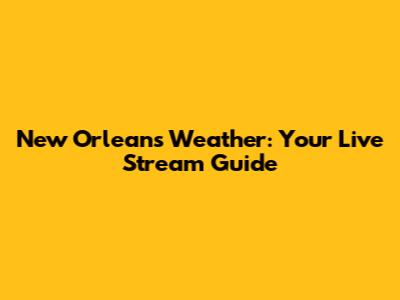 New Orleans Weather: Your Live Stream Guide