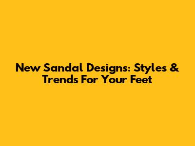 New Sandal Designs: Styles & Trends For Your Feet