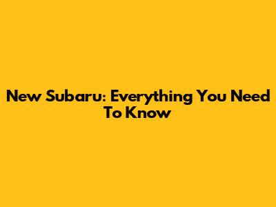 New Subaru: Everything You Need To Know