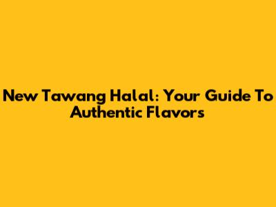 New Tawang Halal: Your Guide To Authentic Flavors