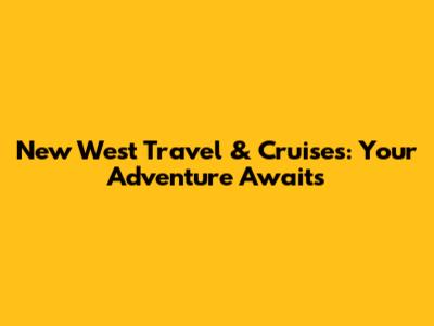 New West Travel & Cruises: Your Adventure Awaits