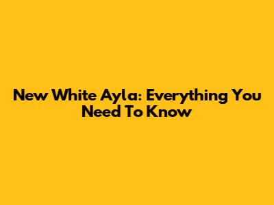 New White Ayla: Everything You Need To Know