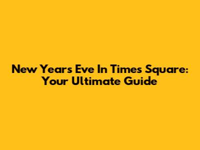 New Year's Eve In Times Square: Your Ultimate Guide