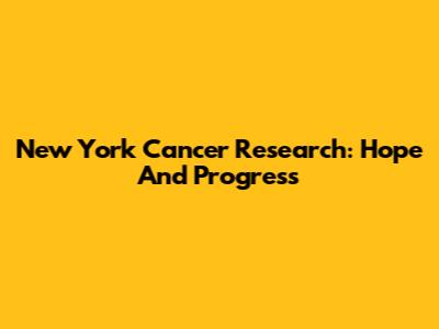 New York Cancer Research: Hope And Progress