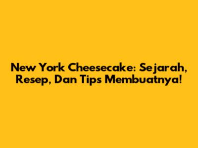 New York Cheesecake: Sejarah, Resep, Dan Tips Membuatnya!