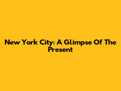 New York City: A Glimpse Of The Present