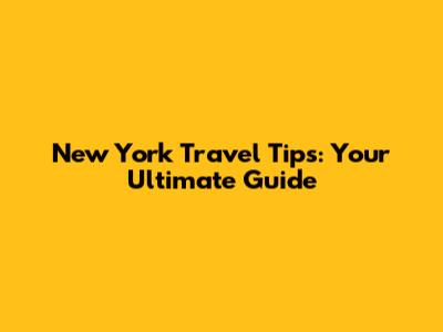 New York Travel Tips: Your Ultimate Guide
