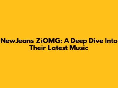 NewJeans' ZiOMG: A Deep Dive Into Their Latest Music
