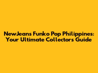 NewJeans Funko Pop Philippines: Your Ultimate Collector's Guide