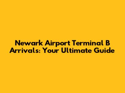 Newark Airport Terminal B Arrivals: Your Ultimate Guide