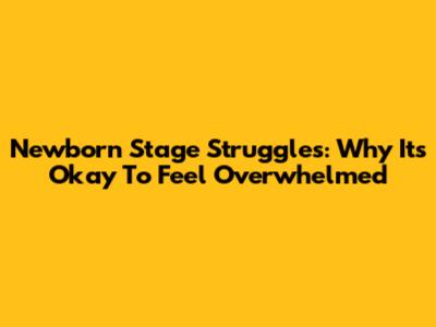 Newborn Stage Struggles: Why It's Okay To Feel Overwhelmed