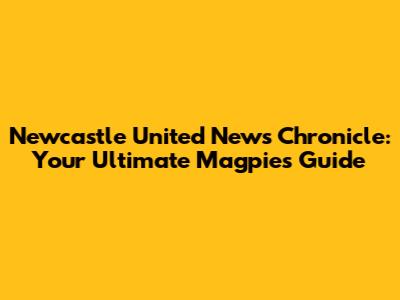 Newcastle United News Chronicle: Your Ultimate Magpies Guide