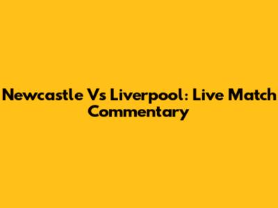 Newcastle Vs Liverpool: Live Match Commentary