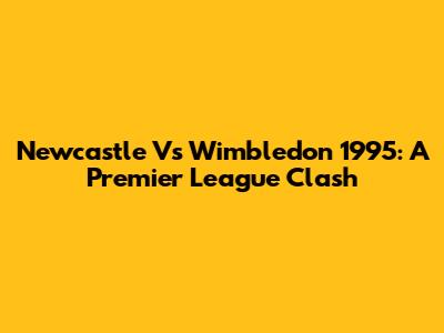 Newcastle Vs Wimbledon 1995: A Premier League Clash