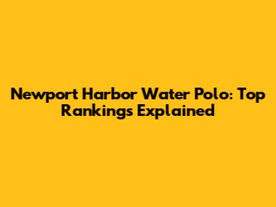 Newport Harbor Water Polo: Top Rankings Explained
