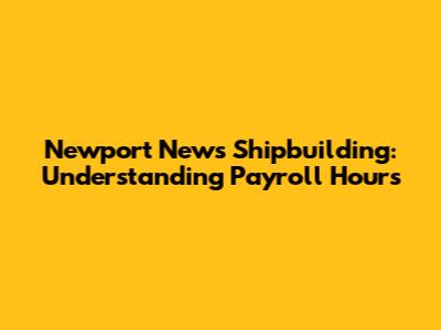Newport News Shipbuilding: Understanding Payroll Hours