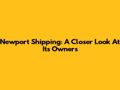 Newport Shipping: A Closer Look At Its Owners