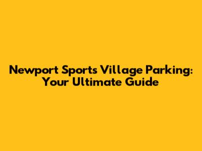Newport Sports Village Parking: Your Ultimate Guide
