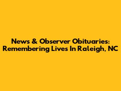 News & Observer Obituaries: Remembering Lives In Raleigh, NC