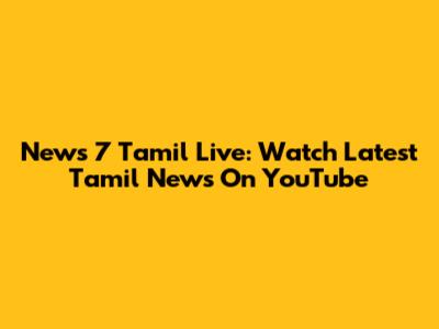 News 7 Tamil Live: Watch Latest Tamil News On YouTube