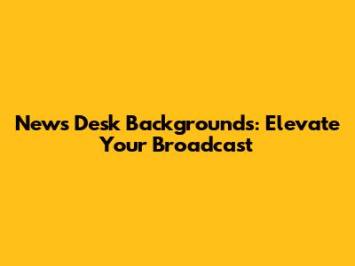 News Desk Backgrounds: Elevate Your Broadcast
