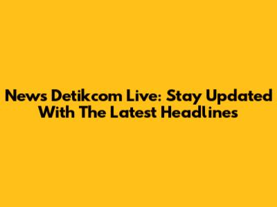 News Detikcom Live: Stay Updated With The Latest Headlines