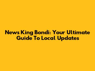 News King Bondi: Your Ultimate Guide To Local Updates