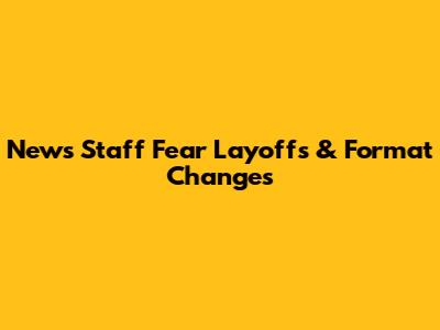 News Staff Fear Layoffs & Format Changes