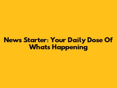 News Starter: Your Daily Dose Of What's Happening