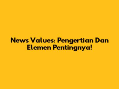 News Values: Pengertian Dan Elemen Pentingnya!