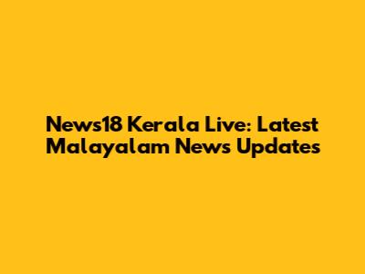 News18 Kerala Live: Latest Malayalam News Updates