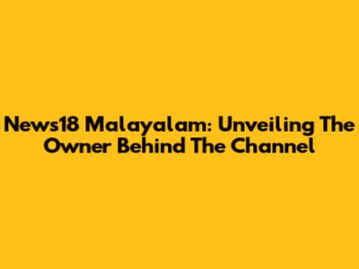 News18 Malayalam: Unveiling The Owner Behind The Channel