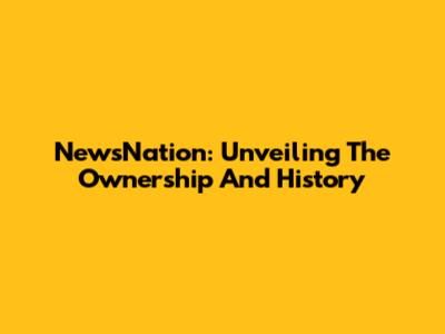 NewsNation: Unveiling The Ownership And History