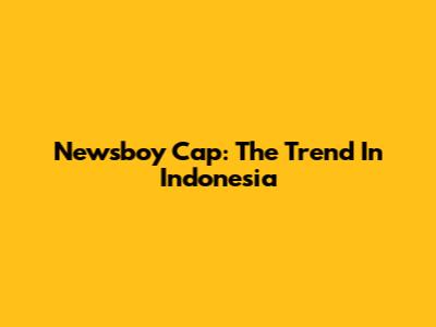 Newsboy Cap: The Trend In Indonesia