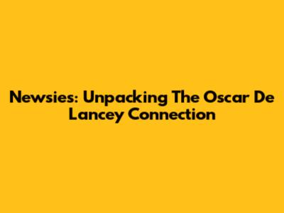 Newsies: Unpacking The Oscar De Lancey Connection